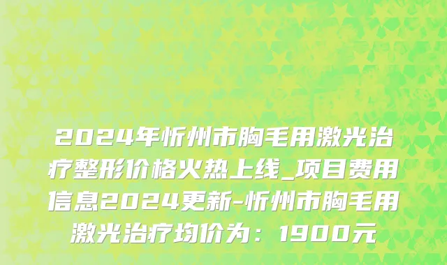 2024年忻州市胸毛用激光治疗整形价格火热上线_项目费用信息2024更新-忻州市胸毛用激光治疗均价为：1900元