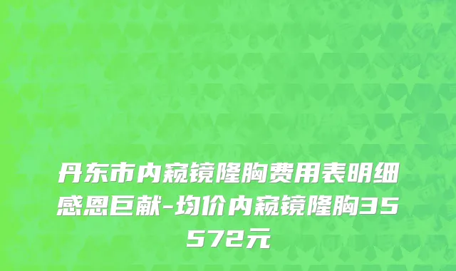 丹东市内窥镜隆胸费用表明细感恩巨献-均价内窥镜隆胸35572元