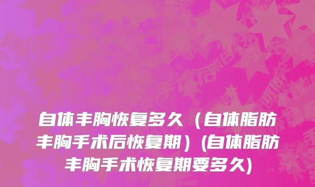 自体丰胸恢复多久（自体脂肪丰胸手术后恢复期）(自体脂肪丰胸手术恢复期要多久)