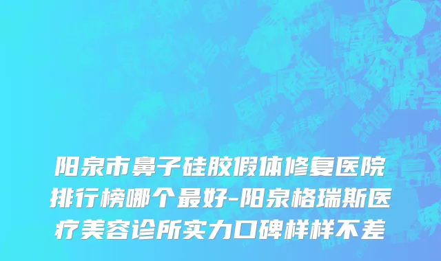 阳泉市鼻子硅胶假体修复医院排行榜哪个最好-阳泉格瑞斯医疗美容诊所实力口碑样样不差