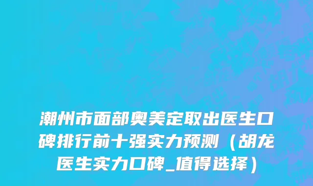 潮州市面部奥美定取出医生口碑排行前十强实力预测（胡龙医生实力口碑_值得选择）
