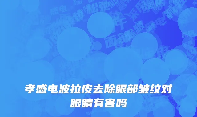孝感电波拉皮去除眼部皱纹对眼睛有害吗