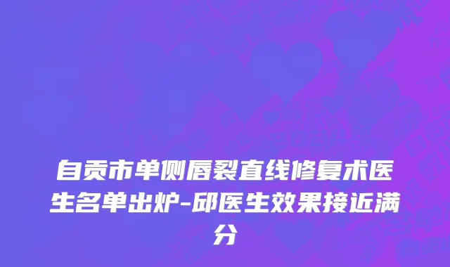 自贡市单侧唇裂直线修复术医生名单出炉-邱医生效果接近满分