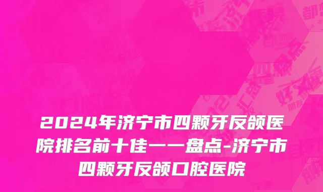2024年济宁市四颗牙反颌医院排名前十佳一一盘点-济宁市四颗牙反颌口腔医院