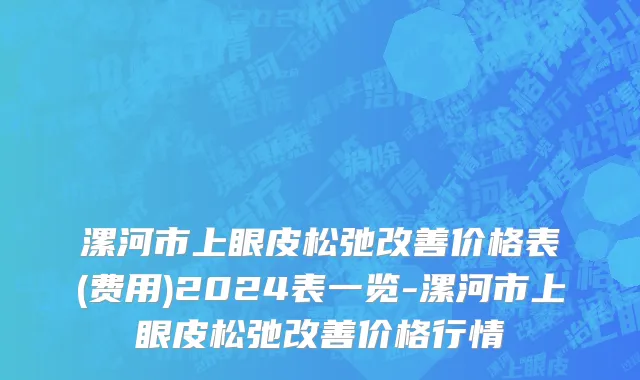 漯河市上眼皮松弛改善价格表(费用)2024表一览-漯河市上眼皮松弛改善价格行情