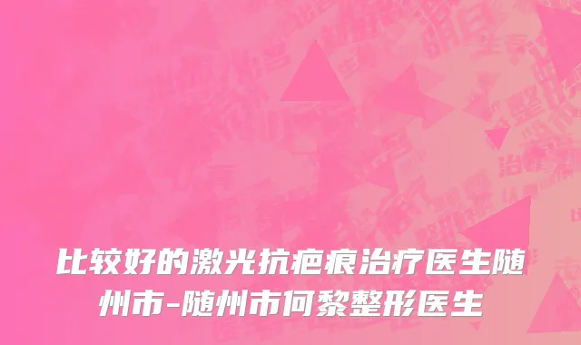 比较好的激光抗疤痕治疗医生随州市-随州市何黎整形医生