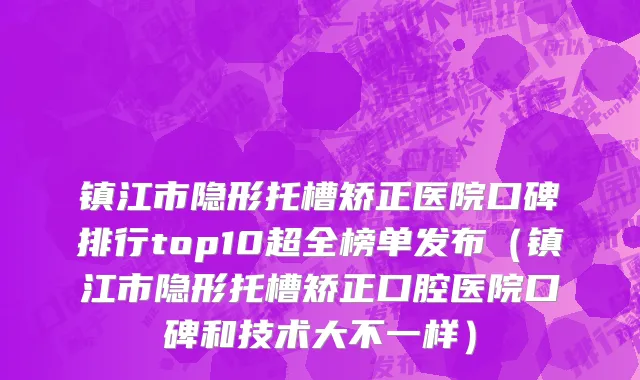 镇江市隐形托槽矫正医院口碑排行top10超全榜单发布（镇江市隐形托槽矫正口腔医院口碑和技术大不一样）
