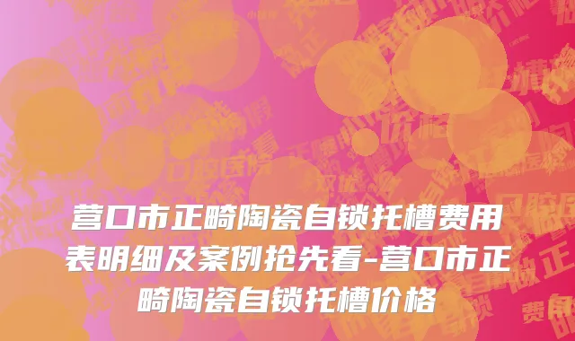 营口市正畸陶瓷自锁托槽费用表明细及案例抢先看-营口市正畸陶瓷自锁托槽价格