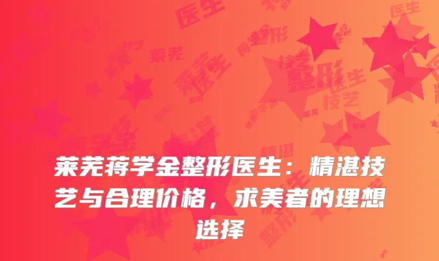 莱芜蒋学金整形医生：精湛技艺与合理价格，求美者的理想选择