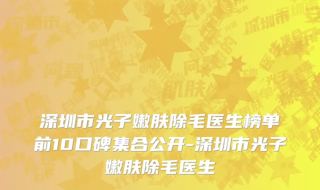 深圳市光子嫩肤除毛医生榜单前10口碑集合公开-深圳市光子嫩肤除毛医生