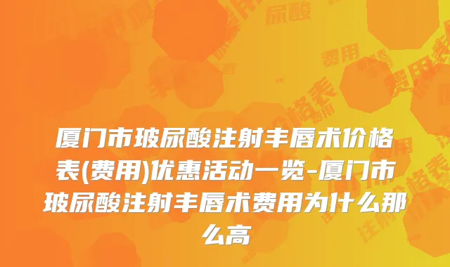 厦门市玻尿酸注射丰唇术价格表(费用)优惠活动一览-厦门市玻尿酸注射丰唇术费用为什么那么高
