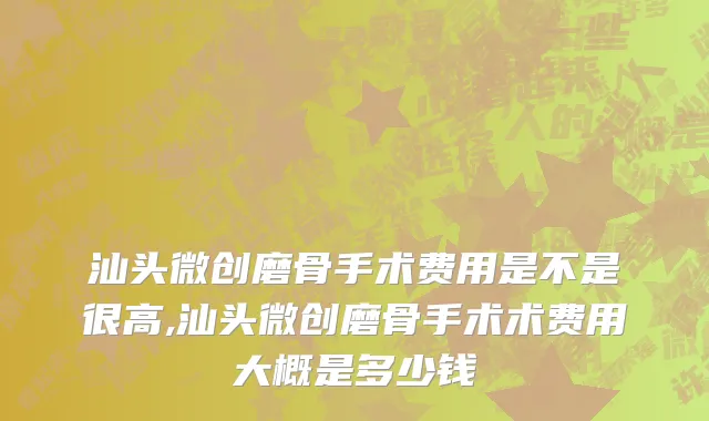 汕头微创磨骨手术费用是不是很高,汕头微创磨骨手术术费用大概是多少钱
