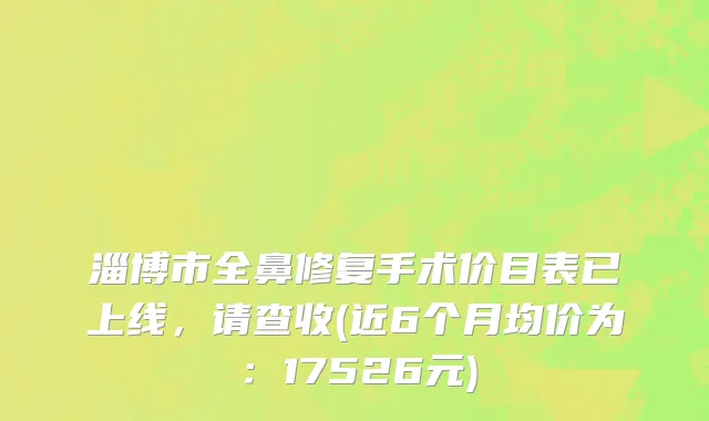 淄博市全鼻修复手术价目表已上线，请查收(近6个月均价为：17526元)