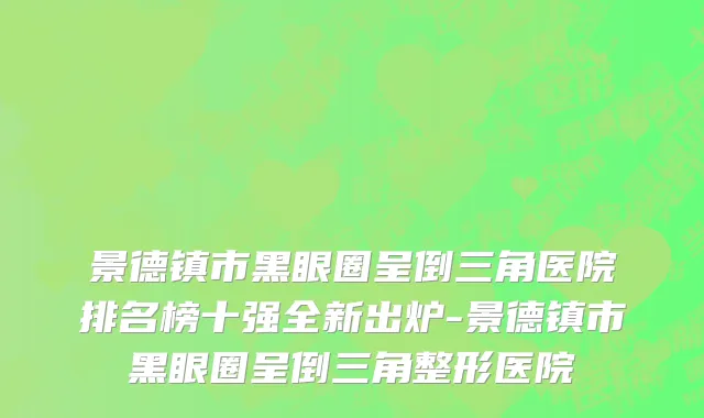 景德镇市黑眼圈呈倒三角医院排名榜十强全新出炉-景德镇市黑眼圈呈倒三角整形医院