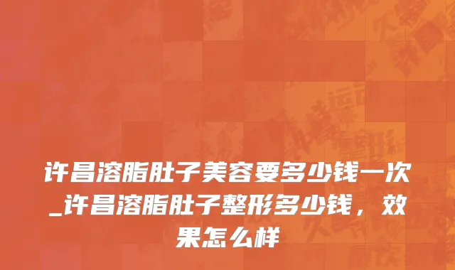 许昌溶脂肚子美容要多少钱一次_许昌溶脂肚子整形多少钱，效果怎么样
