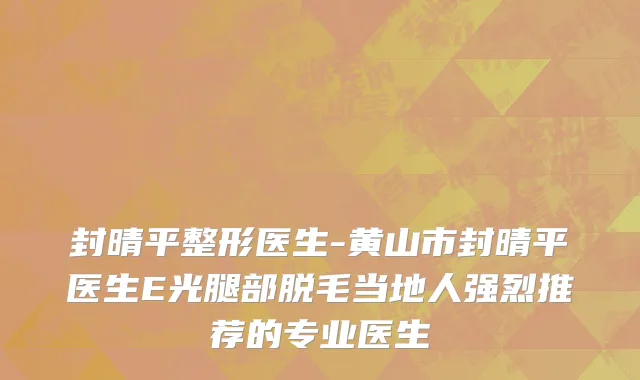封晴平整形医生-黄山市封晴平医生E光腿部脱毛当地人强烈推荐的专业医生