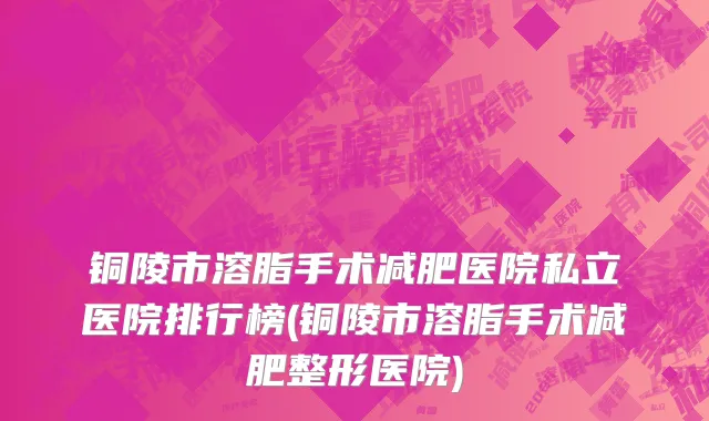 铜陵市溶脂手术减肥医院私立医院排行榜(铜陵市溶脂手术减肥整形医院)
