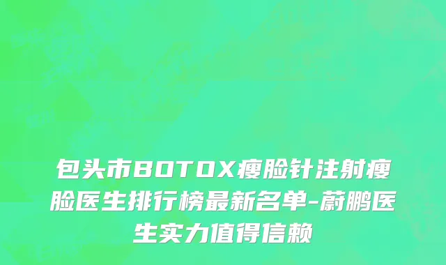 包头市BOTOX瘦脸针注射瘦脸医生排行榜最新名单-蔚鹏医生实力值得信赖