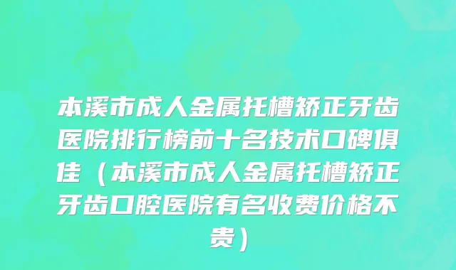 本溪市成人金属托槽矫正牙齿医院排行榜前十名技术口碑俱佳（本溪市成人金属托槽矫正牙齿口腔医院有名收费价格不贵）