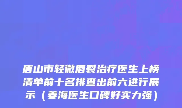 唐山市轻微唇裂治疗医生上榜清单前十名排查出前六进行展示（姜海医生口碑好实力强）