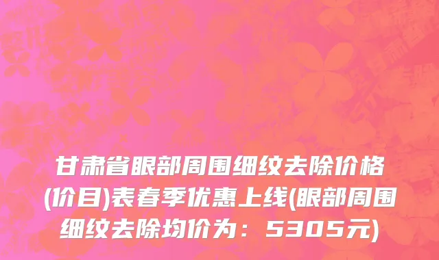 甘肃省眼部周围细纹去除价格(价目)表春季优惠上线(眼部周围细纹去除均价为：5305元)