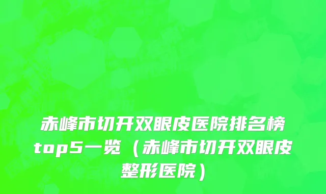 赤峰市切开双眼皮医院排名榜top5一览（赤峰市切开双眼皮整形医院）