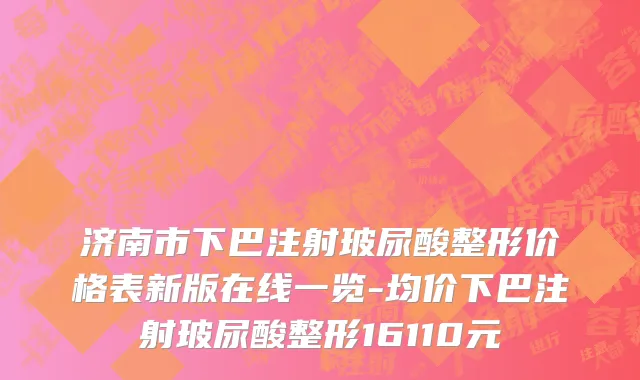 济南市下巴注射玻尿酸整形价格表新版在线一览-均价下巴注射玻尿酸整形16110元
