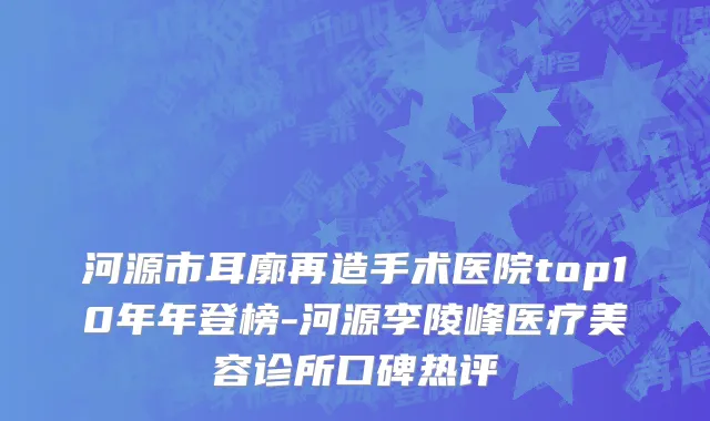 河源市耳廓再造手术医院top10年年登榜-河源李陵峰医疗美容诊所口碑热评