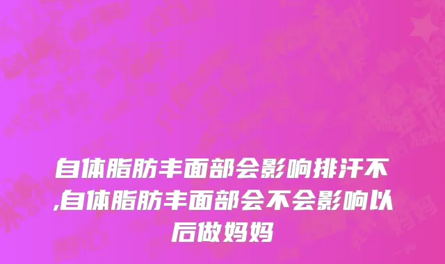 自体脂肪丰面部会影响排汗不,自体脂肪丰面部会不会影响以后做妈妈