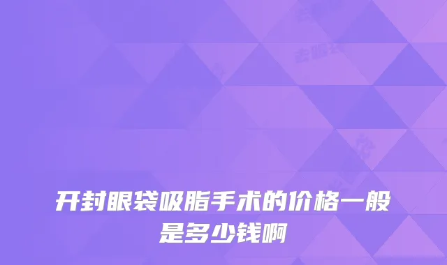 开封眼袋吸脂手术的价格一般是多少钱啊
