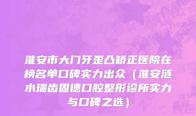 淮安市大门牙歪凸矫正医院在榜名单口碑实力出众（淮安涟水瑞齿固德口腔整形诊所实力与口碑之选）