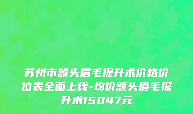 苏州市额头眉毛提升术价格价位表全面上线-均价额头眉毛提升术15047元