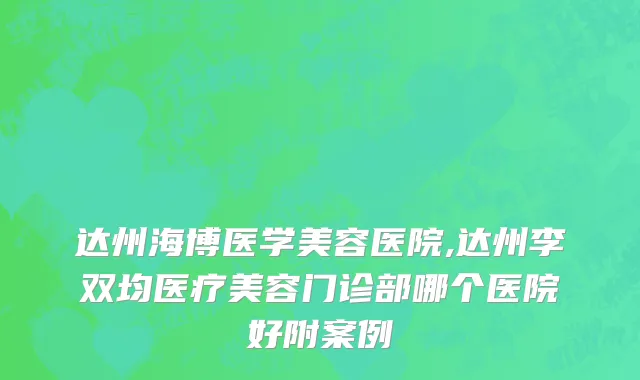 达州海博医学美容医院,达州李双均医疗美容门诊部哪个医院好附案例