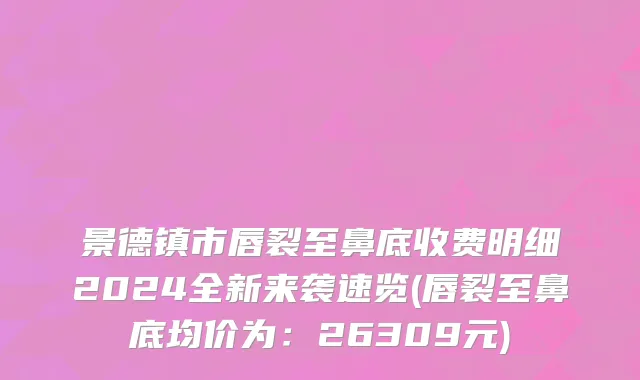 景德镇市唇裂至鼻底收费明细2024全新来袭速览(唇裂至鼻底均价为：26309元)