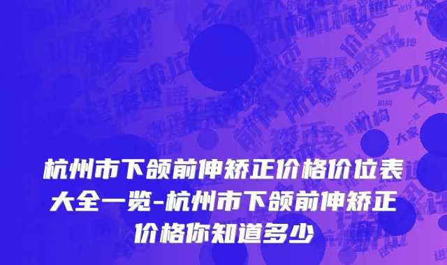 杭州市下颌前伸矫正价格价位表大全一览-杭州市下颌前伸矫正价格你知道多少