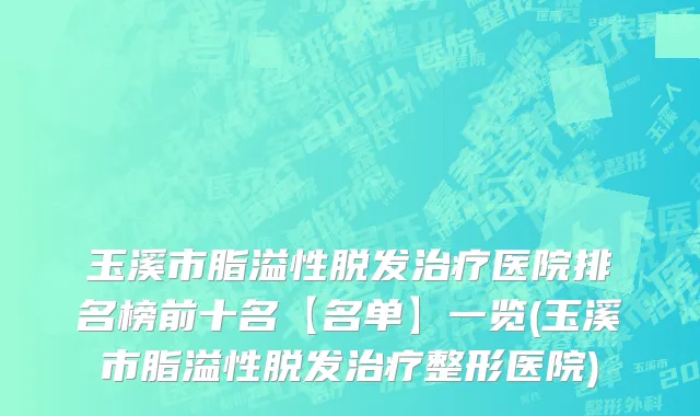 玉溪市脂溢性脱发治疗医院排名榜前十名【名单】一览(玉溪市脂溢性脱发治疗整形医院)