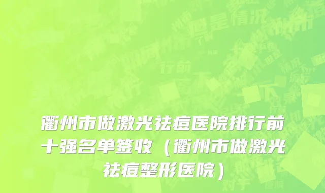 衢州市做激光祛痘医院排行前十强名单签收（衢州市做激光祛痘整形医院）