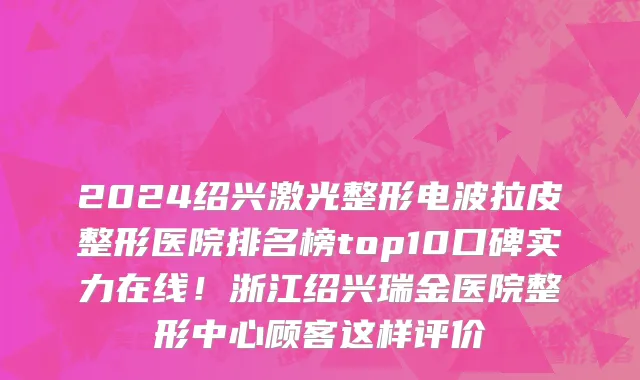 2024绍兴激光整形电波拉皮整形医院排名榜top10口碑实力在线!浙江绍兴瑞金医院整形中心顾客这样评价