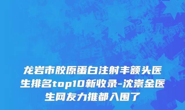 龙岩市胶原蛋白注射丰额头医生排名top10新收录-沈崇金医生网友力推都入围了