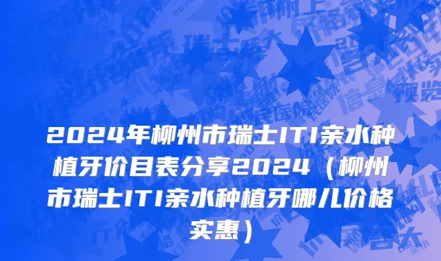 2024年柳州市瑞士ITI亲水种植牙价目表分享2024（柳州市瑞士ITI亲水种植牙哪儿价格实惠）