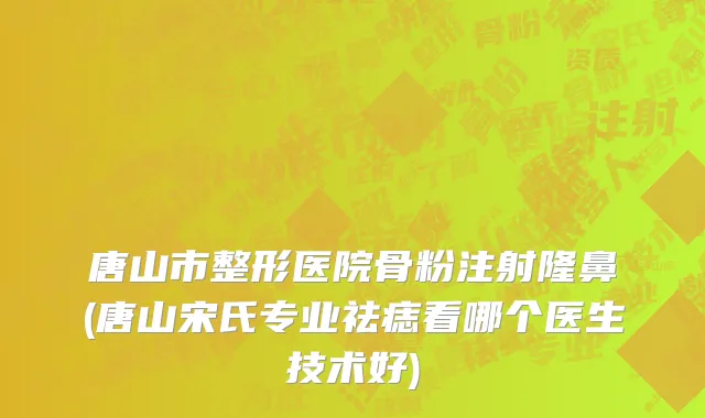 唐山市整形医院骨粉注射隆鼻(唐山宋氏专业祛痣看哪个医生技术好)