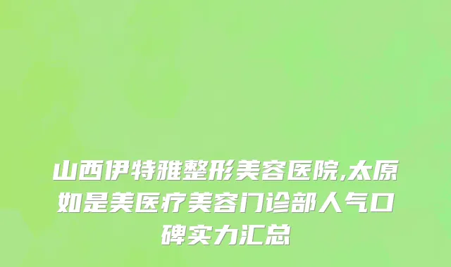 山西伊特雅整形美容医院,太原如是美医疗美容门诊部人气口碑实力汇总