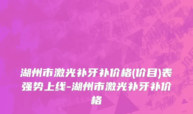 湖州市激光补牙补价格(价目)表强势上线-湖州市激光补牙补价格