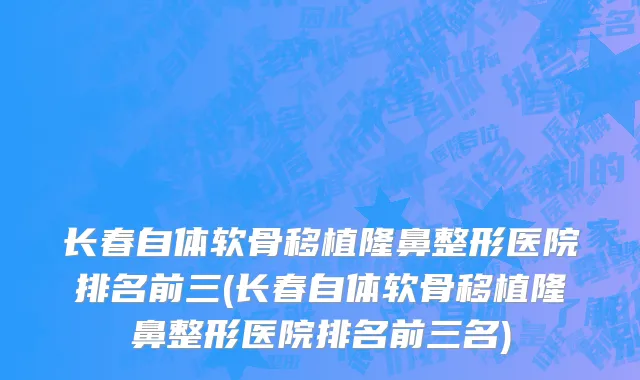 长春自体软骨移植隆鼻整形医院排名前三(长春自体软骨移植隆鼻整形医院排名前三名)