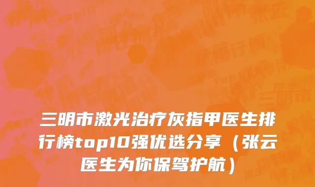 三明市激光治疗灰指甲医生排行榜top10强优选分享（张云医生为你保驾护航）