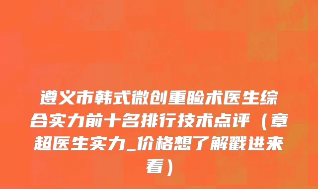 遵义市韩式微创重睑术医生综合实力前十名排行技术点评（章超医生实力_价格想了解戳进来看）