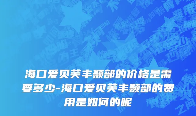海口爱贝芙丰颞部的价格是需要多少-海口爱贝芙丰颞部的费用是如何的呢