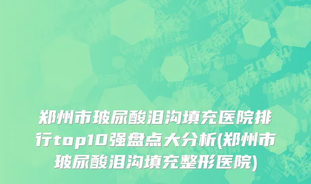 郑州市玻尿酸泪沟填充医院排行top10强盘点大分析(郑州市玻尿酸泪沟填充整形医院)