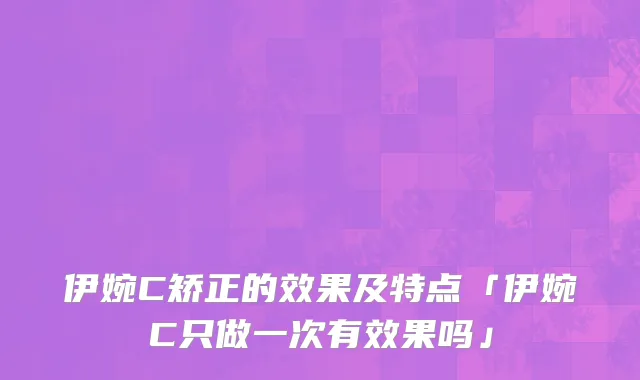 伊婉C矫正的效果及特点「伊婉C只做一次有效果吗」