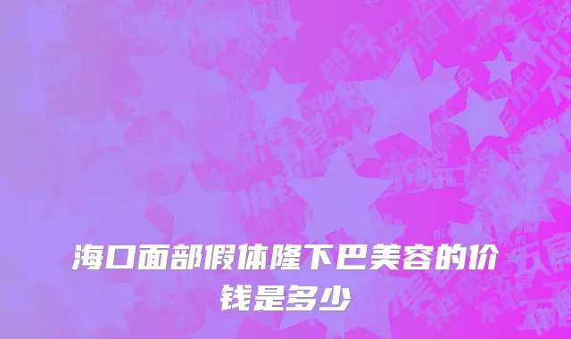 海口面部假体隆下巴美容的价钱是多少
